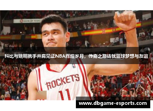 科比与姚明携手并肩见证NBA辉煌岁月，传奇之路铸就篮球梦想与友谊