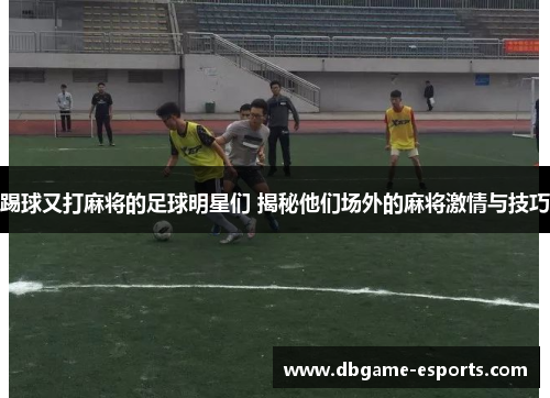 踢球又打麻将的足球明星们 揭秘他们场外的麻将激情与技巧