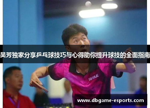 吴芳独家分享乒乓球技巧与心得助你提升球技的全面指南