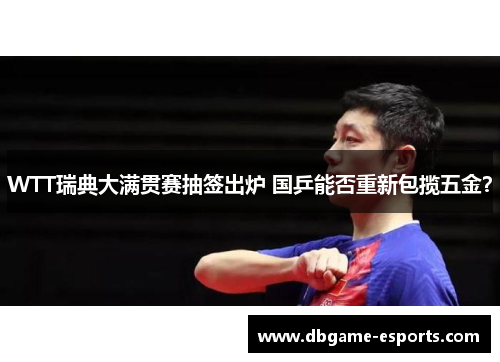 WTT瑞典大满贯赛抽签出炉 国乒能否重新包揽五金？