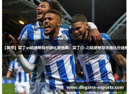 【英甲】雷丁vs哈德斯菲尔德比赛结果：雷丁(0-2)哈德斯菲尔德比分战报